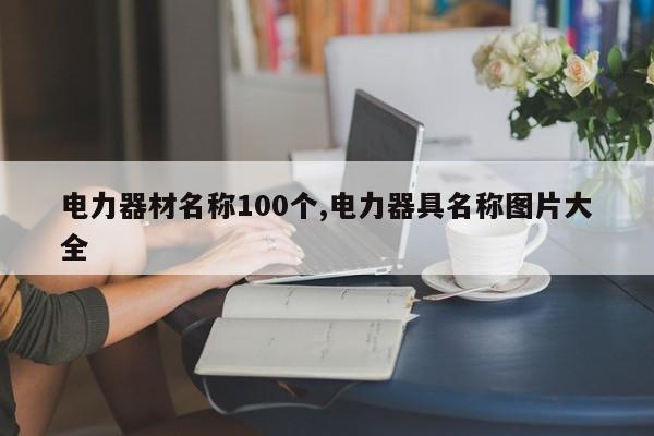 电力器材名称100个,电力器具名称图片大全