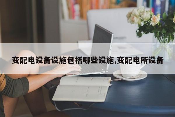 变配电设备设施包括哪些设施,变配电所设备