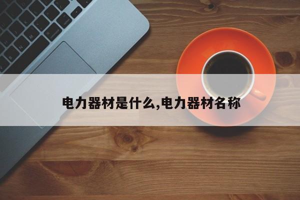 电力器材是什么,电力器材名称