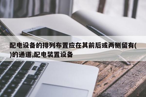 配电设备的排列布置应在其前后或两侧留有()的通道,配电装置设备