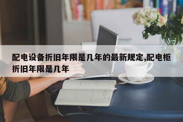 配电设备折旧年限是几年的最新规定,配电柜折旧年限是几年