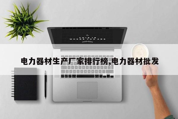 电力器材生产厂家排行榜,电力器材批发