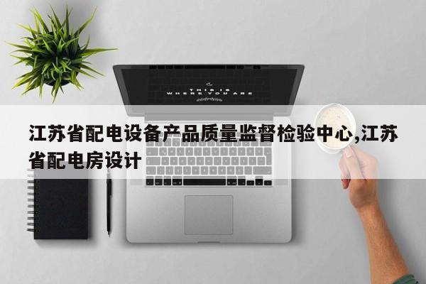 江苏省配电设备产品质量监督检验中心,江苏省配电房设计