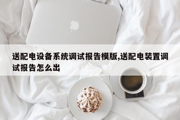 送配电设备系统调试报告模版,送配电装置调试报告怎么出