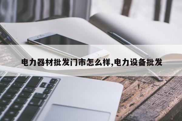 电力器材批发门市怎么样,电力设备批发