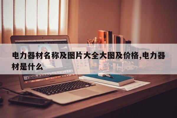 电力器材名称及图片大全大图及价格,电力器材是什么