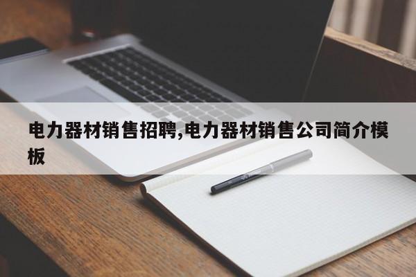 电力器材销售招聘,电力器材销售公司简介模板