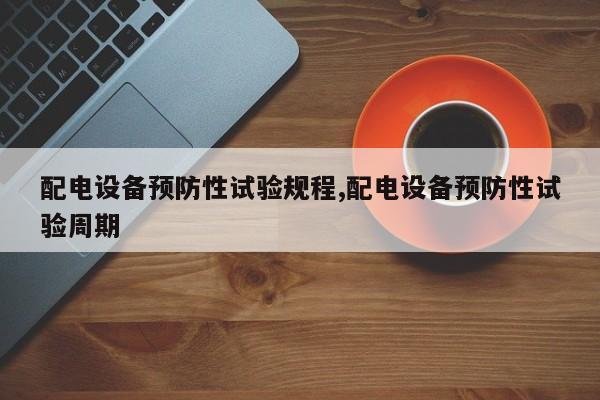 配电设备预防性试验规程,配电设备预防性试验周期