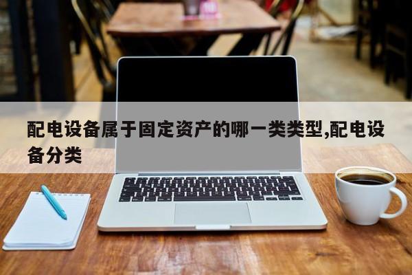 配电设备属于固定资产的哪一类类型,配电设备分类
