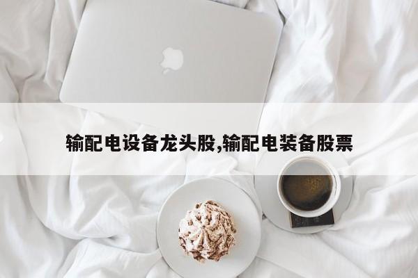 输配电设备龙头股,输配电装备股票