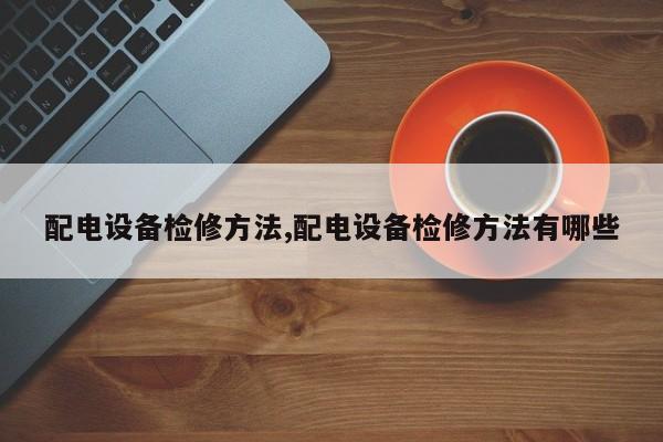 配电设备检修方法,配电设备检修方法有哪些