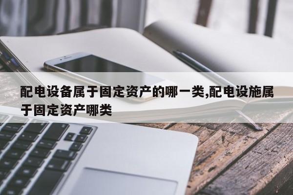 配电设备属于固定资产的哪一类,配电设施属于固定资产哪类