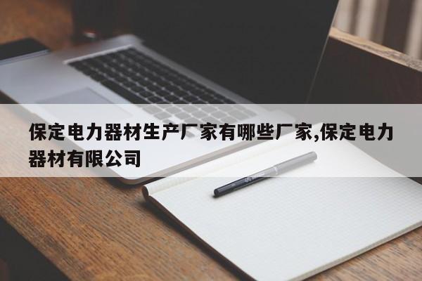 保定电力器材生产厂家有哪些厂家,保定电力器材有限公司