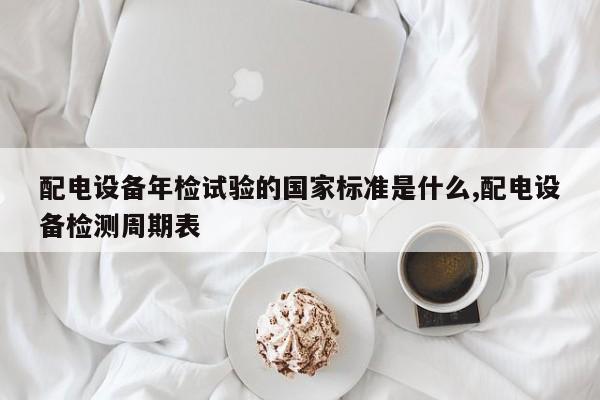 配电设备年检试验的国家标准是什么,配电设备检测周期表