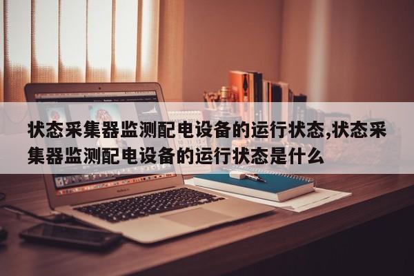 状态采集器监测配电设备的运行状态,状态采集器监测配电设备的运行状态是什么