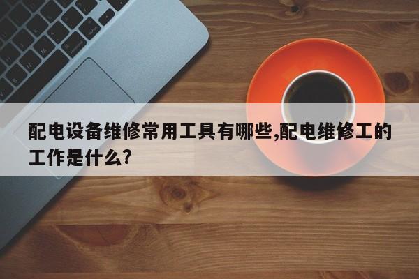 配电设备维修常用工具有哪些,配电维修工的工作是什么?