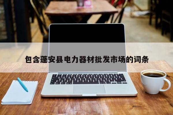 包含蓬安县电力器材批发市场的词条